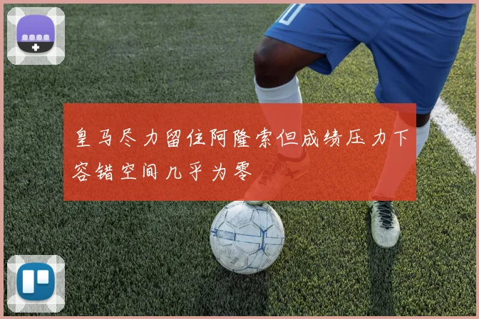 皇马尽力留住阿隆索但成绩压力下容错空间几乎为零
