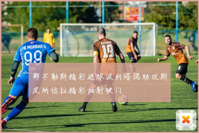 那不勒斯精彩进球波利塔诺助攻斯皮纳佐拉精彩抽射破门