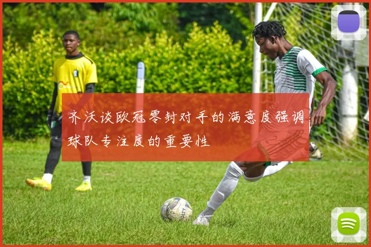 齐沃谈欧冠零封对手的满意度强调球队专注度的重要性