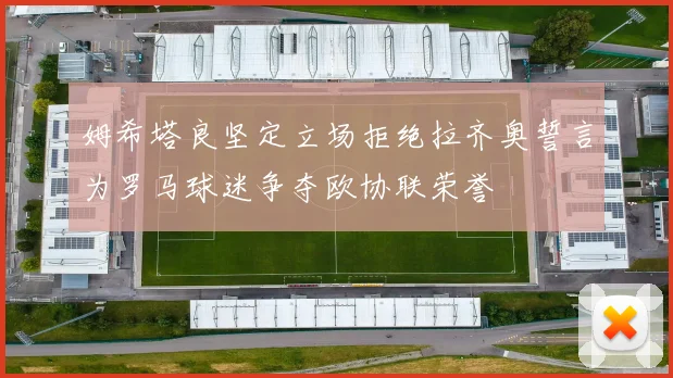 姆希塔良坚定立场拒绝拉齐奥誓言为罗马球迷争夺欧协联荣誉