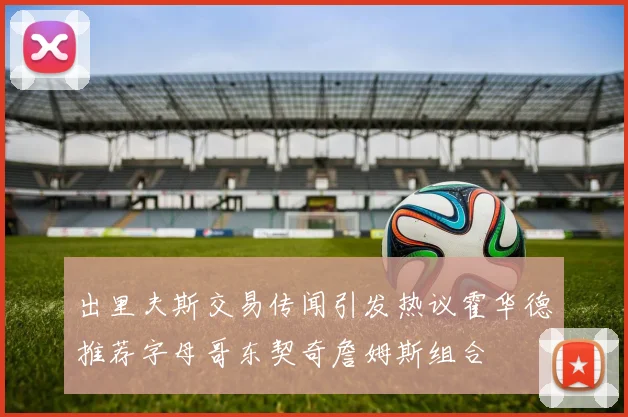 出里夫斯交易传闻引发热议霍华德推荐字母哥东契奇詹姆斯组合