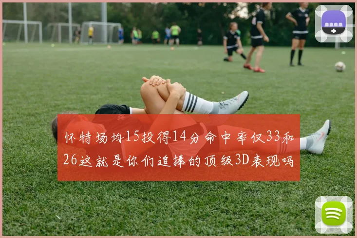 怀特场均15投得14分命中率仅33和26这就是你们追捧的顶级3D表现吗