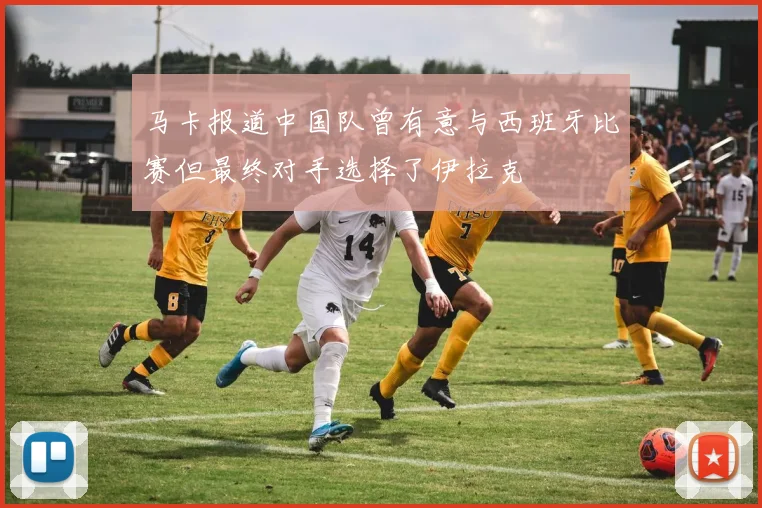马卡报道中国队曾有意与西班牙比赛但最终对手选择了伊拉克