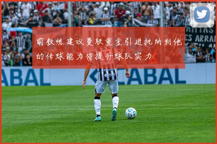 前教练建议曼联重金引进托纳利他的传球能力将提升球队实力