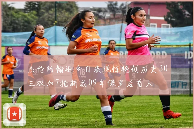 杰伦约翰逊今日表现惊艳创历史30三双加7抢断成09年保罗后首人