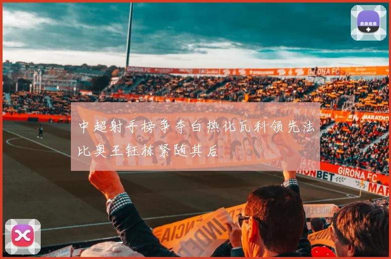 中超射手榜争夺白热化瓦科领先法比奥王钰栋紧随其后