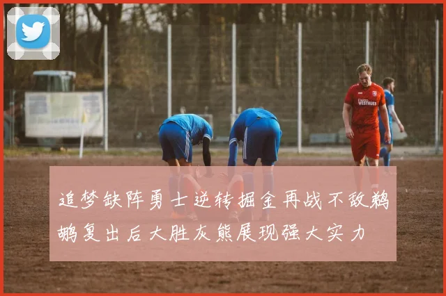 追梦缺阵勇士逆转掘金再战不敌鹈鹕复出后大胜灰熊展现强大实力