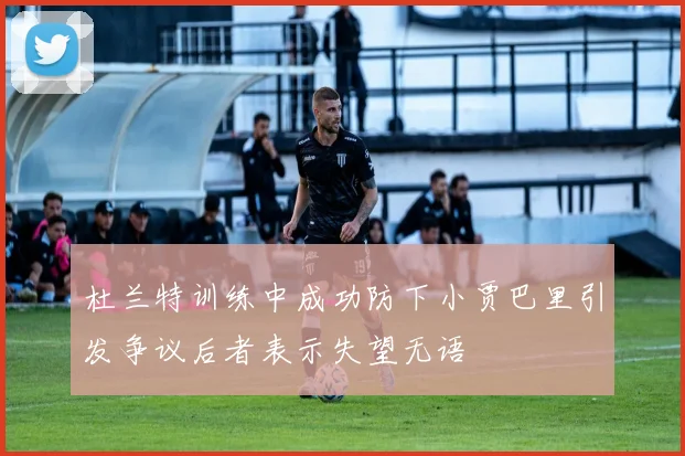 杜兰特训练中成功防下小贾巴里引发争议后者表示失望无语