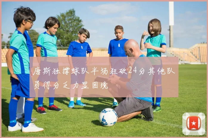 唐斯独撑球队半场狂砍24分其他队员得分乏力显困境