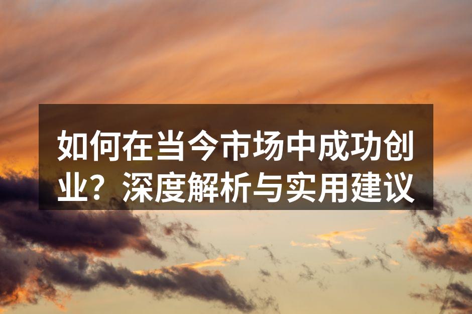 如何在当今市场中成功创业？深度解析与实用建议